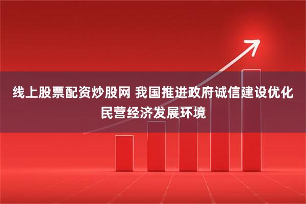 线上股票配资炒股网 我国推进政府诚信建设优化民营经济发展环境