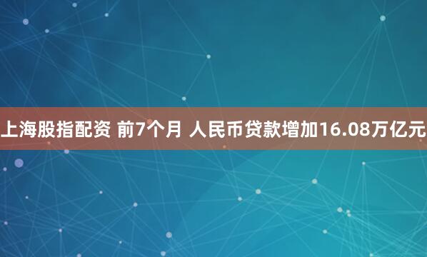 上海股指配资 前7个月 人民币贷款增加16.08万亿元