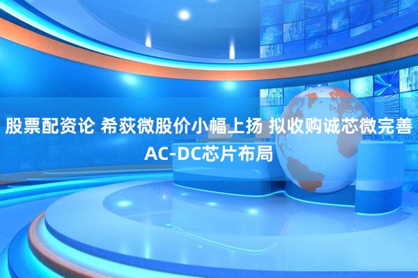 股票配资论 希荻微股价小幅上扬 拟收购诚芯微完善AC-DC芯片布局