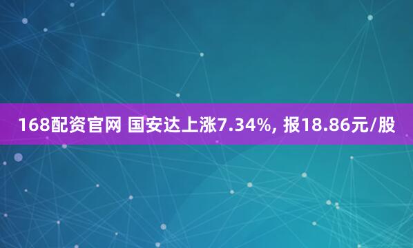 168配资官网 国安达上涨7.34%, 报18.86元/股