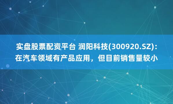 实盘股票配资平台 润阳科技(300920.SZ)：在汽车领域有产品应用，但目前销售量较小