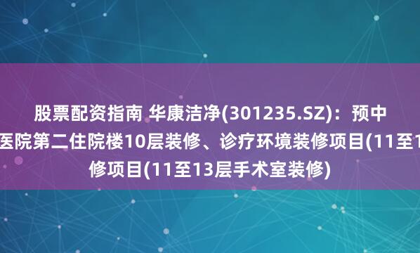 股票配资指南 华康洁净(301235.SZ)：预中标四川大学华西医院第二住院楼10层装修、诊疗环境装修项目(11至13层手术室装修)