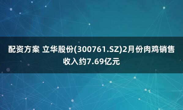 配资方案 立华股份(300761.SZ)2月份肉鸡销售收入约7.69亿元