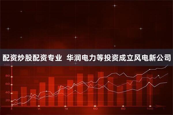 配资炒股配资专业  华润电力等投资成立风电新公司