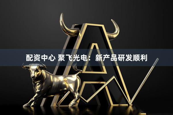 配资中心 聚飞光电：新产品研发顺利