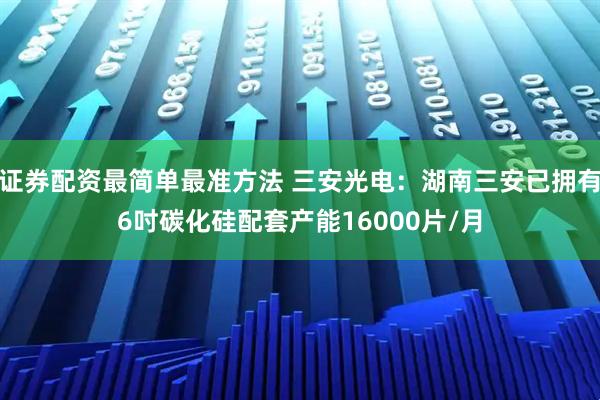 证券配资最简单最准方法 三安光电：湖南三安已拥有6吋碳化硅配套产能16000片/月