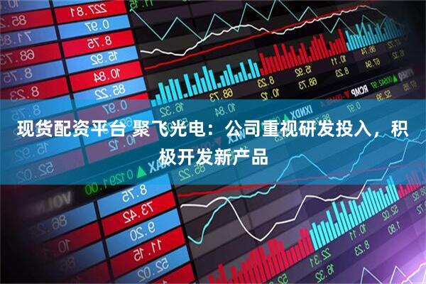 现货配资平台 聚飞光电：公司重视研发投入，积极开发新产品