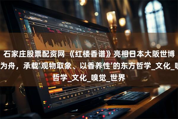 石家庄股票配资网 《红楼香谱》亮相日本大阪世博会，以香为舟，承载‘观物取象、以香养性’的东方哲学_文化_嗅觉_世界