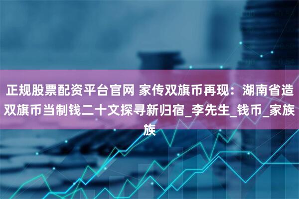 正规股票配资平台官网 家传双旗币再现：湖南省造双旗币当制钱二十文探寻新归宿_李先生_钱币_家族