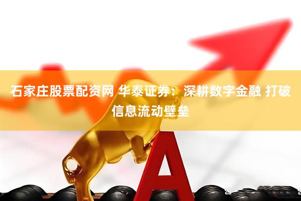 石家庄股票配资网 华泰证券：深耕数字金融 打破信息流动壁垒
