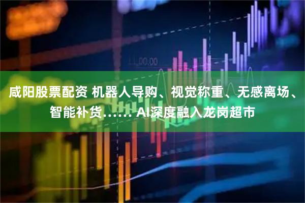 咸阳股票配资 机器人导购、视觉称重、无感离场、智能补货…… AI深度融入龙岗超市