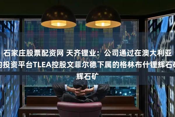 石家庄股票配资网 天齐锂业：公司通过在澳大利亚的投资平台TLEA控股文菲尔德下属的格林布什锂辉石矿
