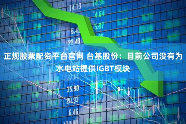 正规股票配资平台官网 台基股份：目前公司没有为水电站提供IGBT模块