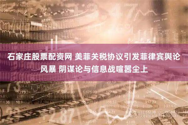 石家庄股票配资网 美菲关税协议引发菲律宾舆论风暴 阴谋论与信息战喧嚣尘上