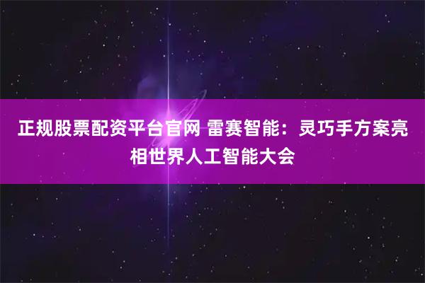 正规股票配资平台官网 雷赛智能：灵巧手方案亮相世界人工智能大会