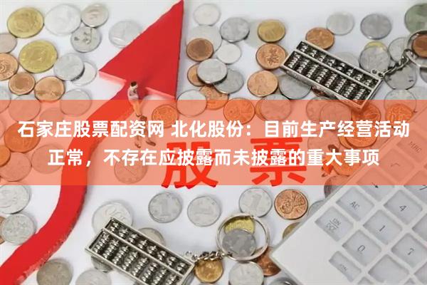 石家庄股票配资网 北化股份：目前生产经营活动正常，不存在应披露而未披露的重大事项