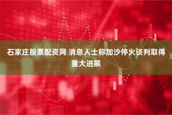 石家庄股票配资网 消息人士称加沙停火谈判取得重大进展