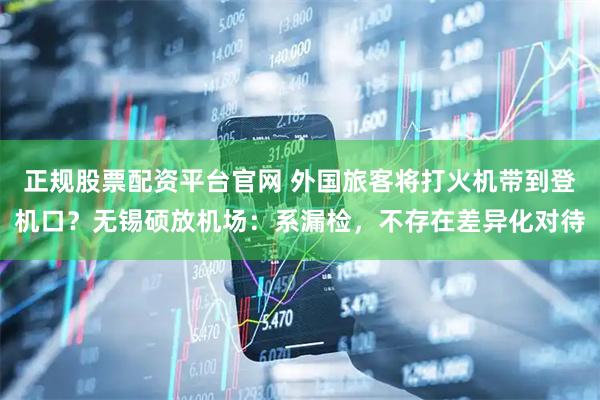 正规股票配资平台官网 外国旅客将打火机带到登机口？无锡硕放机场：系漏检，不存在差异化对待
