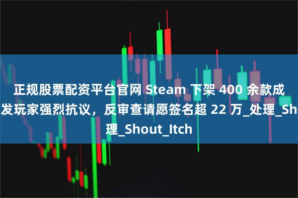 正规股票配资平台官网 Steam 下架 400 余款成人游戏引发玩家强烈抗议，反审查请愿签名超 22 万_处理_Shout_Itch