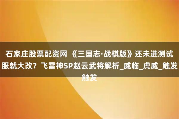 石家庄股票配资网 《三国志·战棋版》还未进测试服就大改？飞雷神SP赵云武将解析_威临_虎威_触发