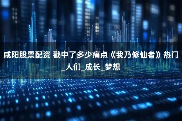 咸阳股票配资 戳中了多少痛点《我乃修仙者》热门_人们_成长_梦想