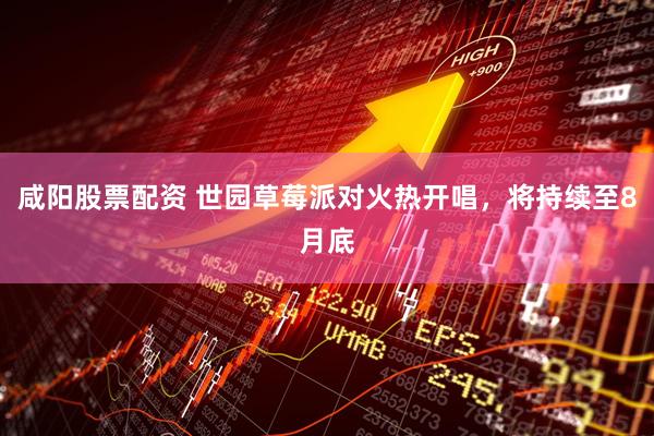 咸阳股票配资 世园草莓派对火热开唱，将持续至8月底