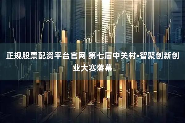 正规股票配资平台官网 第七届中关村•智聚创新创业大赛落幕