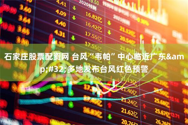 石家庄股票配资网 台风“韦帕”中心临近广东&#32;多地发布台风红色预警
