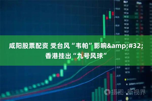 咸阳股票配资 受台风“韦帕”影响&#32;香港挂出“九号风球”