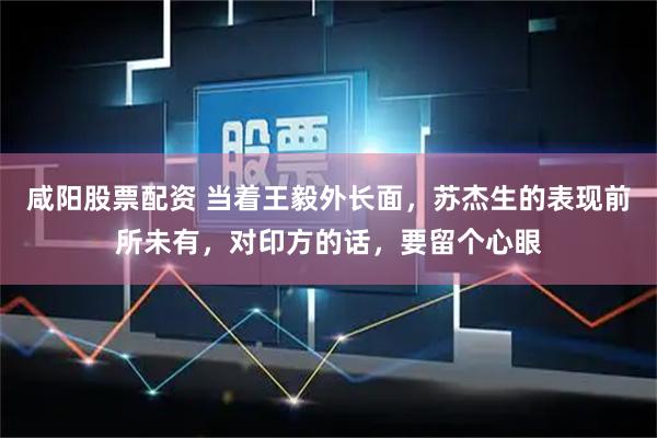 咸阳股票配资 当着王毅外长面，苏杰生的表现前所未有，对印方的话，要留个心眼