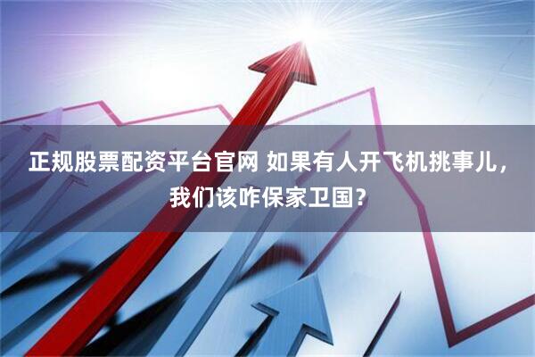 正规股票配资平台官网 如果有人开飞机挑事儿，我们该咋保家卫国？