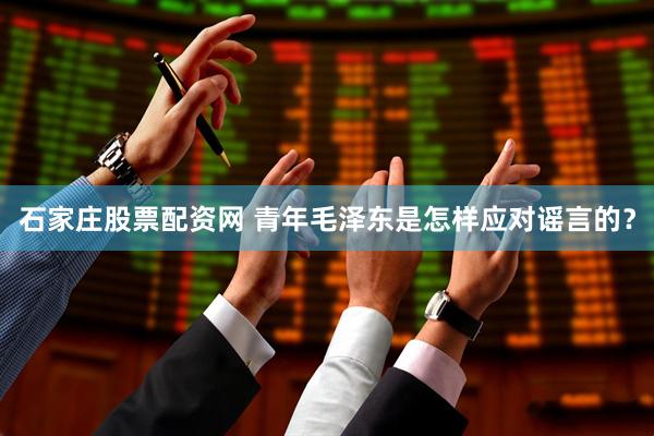 石家庄股票配资网 青年毛泽东是怎样应对谣言的？