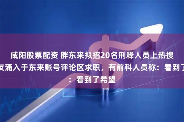 咸阳股票配资 胖东来拟招20名刑释人员上热搜，网友涌入于东来账号评论区求职，有前科人员称：看到了希望