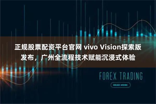正规股票配资平台官网 vivo Vision探索版发布，广州全流程技术赋能沉浸式体验