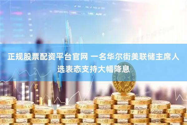 正规股票配资平台官网 一名华尔街美联储主席人选表态支持大幅降息