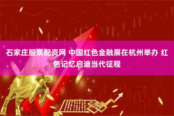 石家庄股票配资网 中国红色金融展在杭州举办 红色记忆启迪当代征程