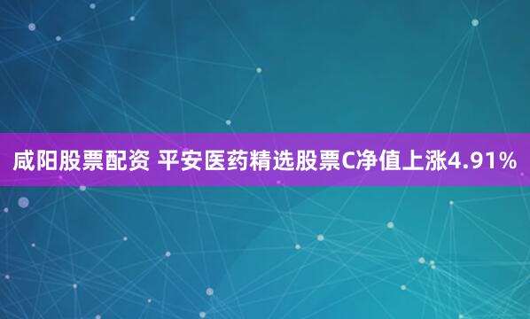 咸阳股票配资 平安医药精选股票C净值上涨4.91%