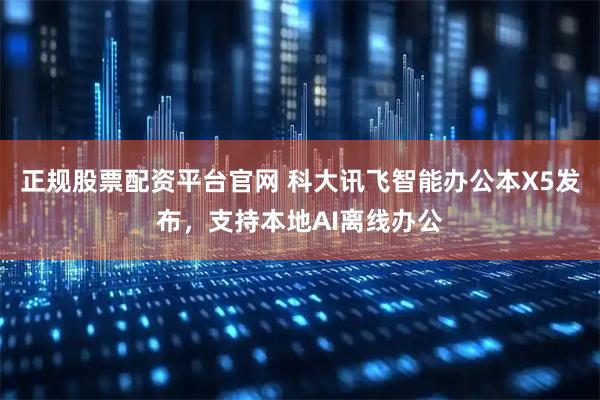 正规股票配资平台官网 科大讯飞智能办公本X5发布，支持本地AI离线办公