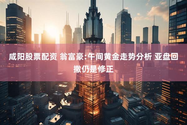咸阳股票配资 翁富豪:午间黄金走势分析 亚盘回撤仍是修正