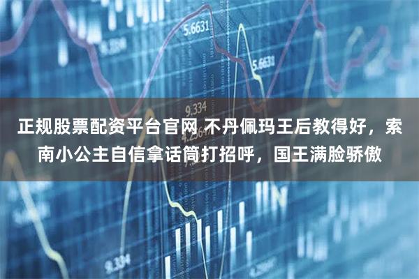 正规股票配资平台官网 不丹佩玛王后教得好，索南小公主自信拿话筒打招呼，国王满脸骄傲