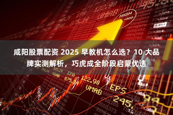 咸阳股票配资 2025 早教机怎么选？10 大品牌实测解析，巧虎成全阶段启蒙优选