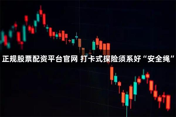 正规股票配资平台官网 打卡式探险须系好“安全绳”