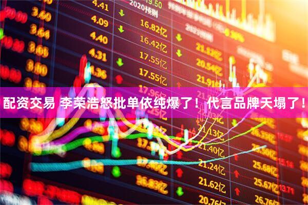 配资交易 李荣浩怒批单依纯爆了!代言品牌天塌了!