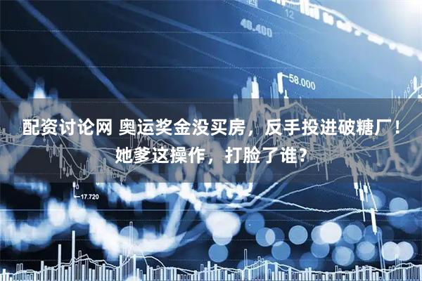 配资讨论网 奥运奖金没买房，反手投进破糖厂！她爹这操作，打脸了谁？