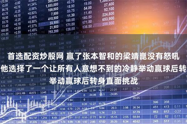 首选配资炒股网 赢了张本智和的梁靖崑没有怒吼没有狂奔，他选择了一个让所有人意想不到的冷静举动赢球后转身直面挑战