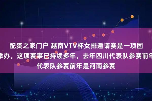 配资之家门户 越南VTV杯女排邀请赛是一项固定赛事每年举办，这项赛事已持续多年，去年四川代表队参赛前年是河南参赛