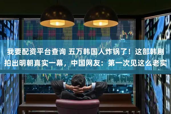 我要配资平台查询 五万韩国人炸锅了！这部韩剧拍出明朝真实一幕，中国网友：第一次见这么老实
