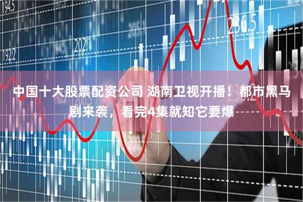 中国十大股票配资公司 湖南卫视开播！都市黑马剧来袭，看完4集就知它要爆