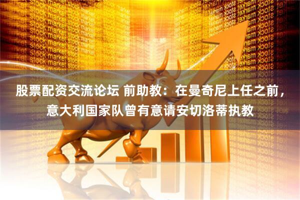 股票配资交流论坛 前助教：在曼奇尼上任之前，意大利国家队曾有意请安切洛蒂执教
