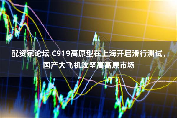 配资家论坛 C919高原型在上海开启滑行测试，国产大飞机攻坚高高原市场